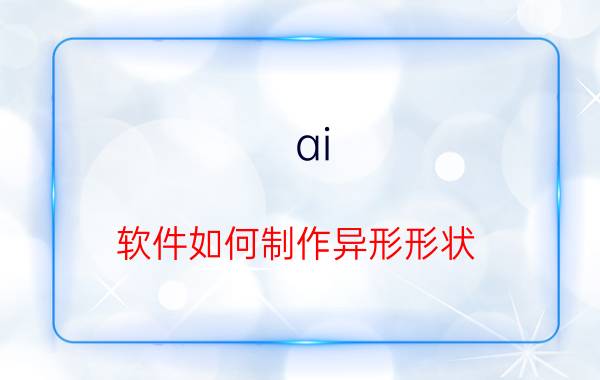 ai 软件如何制作异形形状